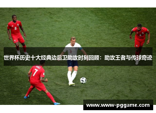 世界杯历史十大经典边后卫助攻时刻回顾：助攻王者与传球奇迹