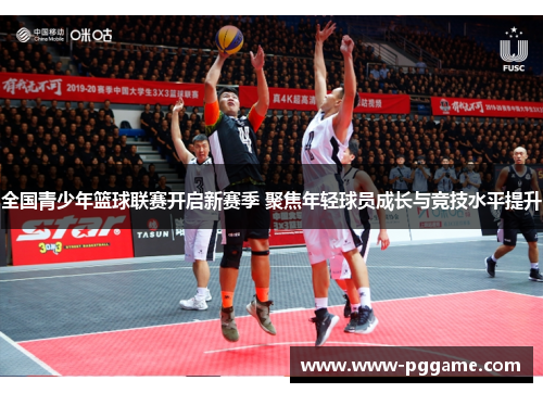 全国青少年篮球联赛开启新赛季 聚焦年轻球员成长与竞技水平提升