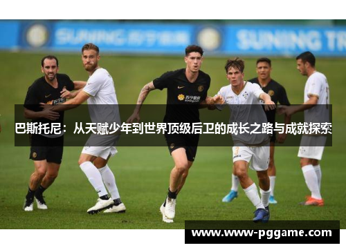 巴斯托尼：从天赋少年到世界顶级后卫的成长之路与成就探索