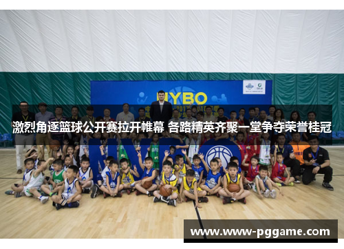 激烈角逐篮球公开赛拉开帷幕 各路精英齐聚一堂争夺荣誉桂冠