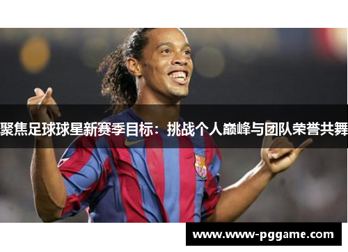 聚焦足球球星新赛季目标：挑战个人巅峰与团队荣誉共舞
