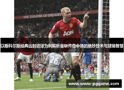 以斯科尔斯经典远射进球为例解析曼联传奇中场的绝妙技术与球场智慧