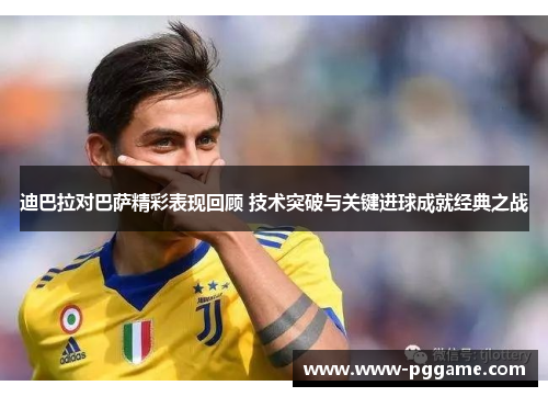 迪巴拉对巴萨精彩表现回顾 技术突破与关键进球成就经典之战