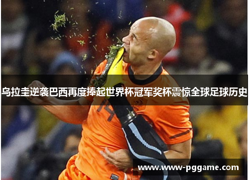 乌拉圭逆袭巴西再度捧起世界杯冠军奖杯震惊全球足球历史