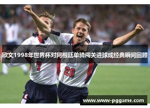 欧文1998年世界杯对阿根廷单骑闯关进球成经典瞬间回顾
