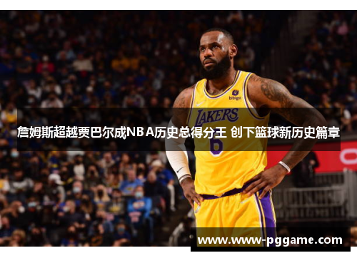 詹姆斯超越贾巴尔成NBA历史总得分王 创下篮球新历史篇章