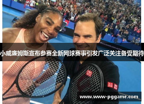 小威廉姆斯宣布参赛全新网球赛事引发广泛关注备受期待