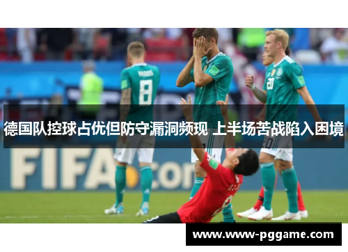 德国队控球占优但防守漏洞频现 上半场苦战陷入困境