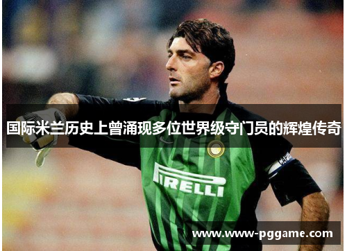 国际米兰历史上曾涌现多位世界级守门员的辉煌传奇