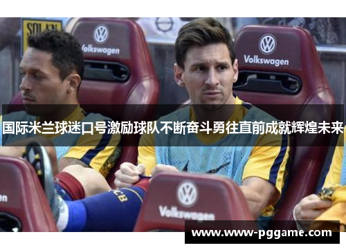 国际米兰球迷口号激励球队不断奋斗勇往直前成就辉煌未来