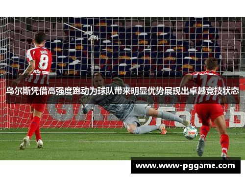 乌尔斯凭借高强度跑动为球队带来明显优势展现出卓越竞技状态