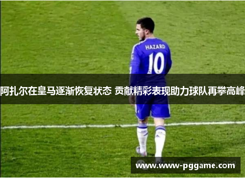 阿扎尔在皇马逐渐恢复状态 贡献精彩表现助力球队再攀高峰