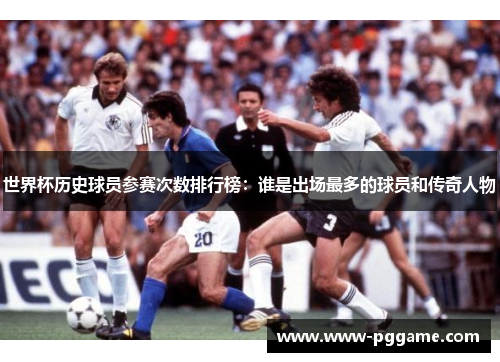 世界杯历史球员参赛次数排行榜：谁是出场最多的球员和传奇人物