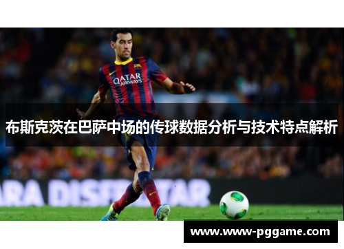 布斯克茨在巴萨中场的传球数据分析与技术特点解析