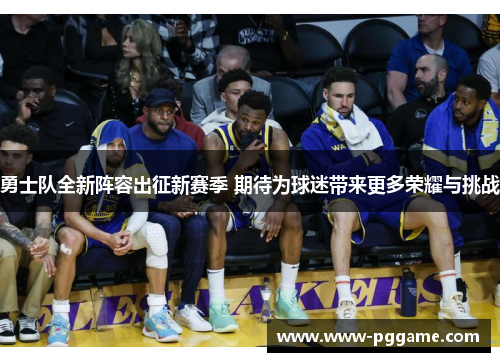 勇士队全新阵容出征新赛季 期待为球迷带来更多荣耀与挑战