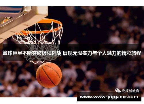 篮球巨星不断突破极限挑战 展现无限实力与个人魅力的精彩旅程