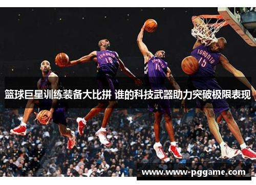 篮球巨星训练装备大比拼 谁的科技武器助力突破极限表现