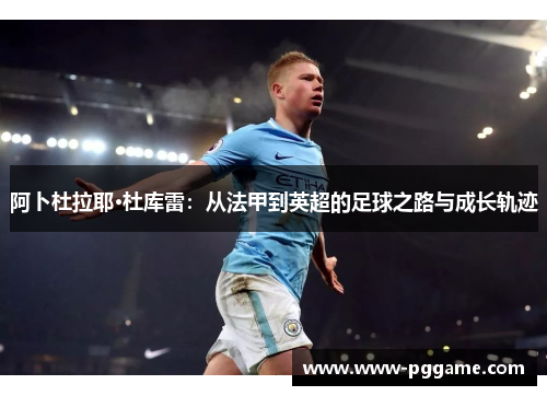 阿卜杜拉耶·杜库雷：从法甲到英超的足球之路与成长轨迹