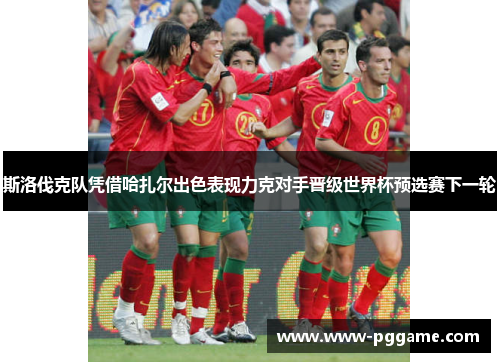 斯洛伐克队凭借哈扎尔出色表现力克对手晋级世界杯预选赛下一轮