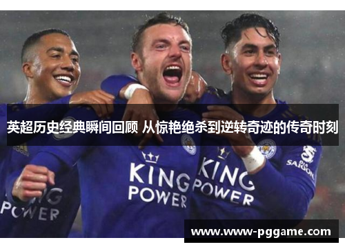 英超历史经典瞬间回顾 从惊艳绝杀到逆转奇迹的传奇时刻