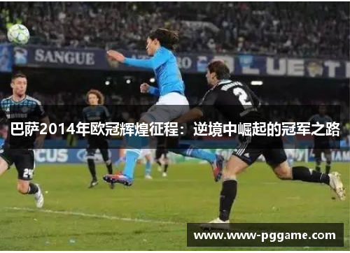 巴萨2014年欧冠辉煌征程：逆境中崛起的冠军之路