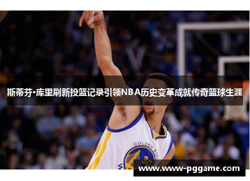 斯蒂芬·库里刷新投篮记录引领NBA历史变革成就传奇篮球生涯