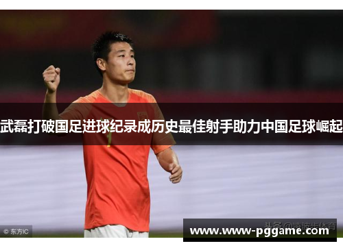 武磊打破国足进球纪录成历史最佳射手助力中国足球崛起