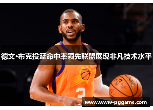 德文·布克投篮命中率领先联盟展现非凡技术水平