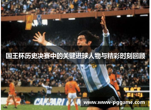 国王杯历史决赛中的关键进球人物与精彩时刻回顾