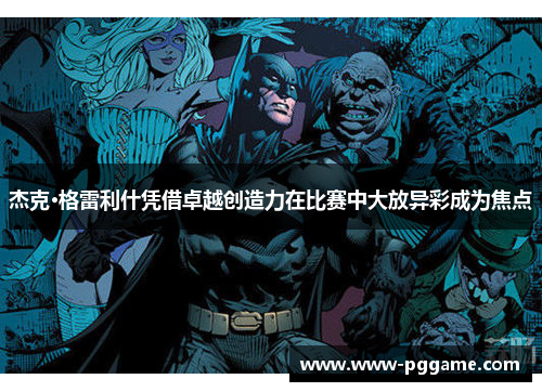 杰克·格雷利什凭借卓越创造力在比赛中大放异彩成为焦点