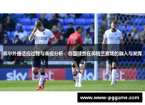 英甲外援适应过程与表现分析：各国球员在英格兰赛场的融入与发挥