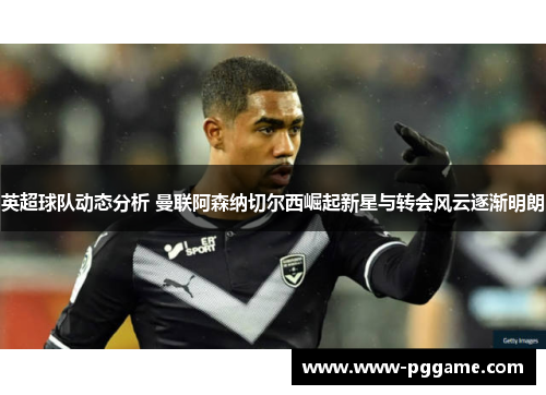 英超球队动态分析 曼联阿森纳切尔西崛起新星与转会风云逐渐明朗