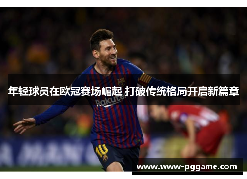 年轻球员在欧冠赛场崛起 打破传统格局开启新篇章
