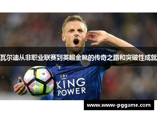 瓦尔迪从非职业联赛到英超金靴的传奇之路和突破性成就