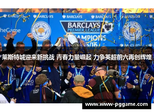 莱斯特城迎来新挑战 青春力量崛起 力争英超前六再创辉煌