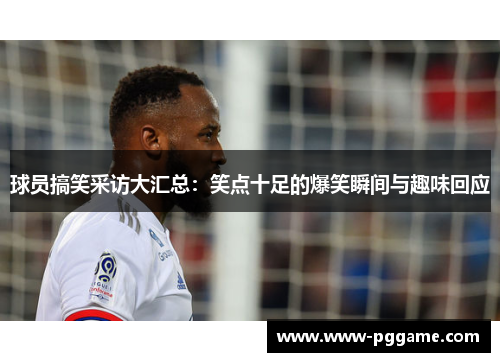 球员搞笑采访大汇总：笑点十足的爆笑瞬间与趣味回应