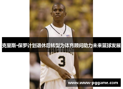克里斯·保罗计划退休后转型为体育顾问助力未来篮球发展