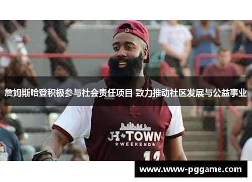 詹姆斯哈登积极参与社会责任项目 致力推动社区发展与公益事业