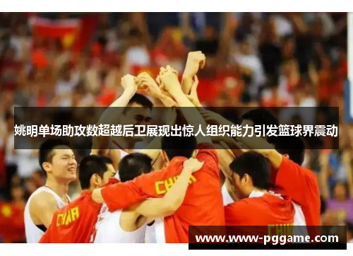 姚明单场助攻数超越后卫展现出惊人组织能力引发篮球界震动
