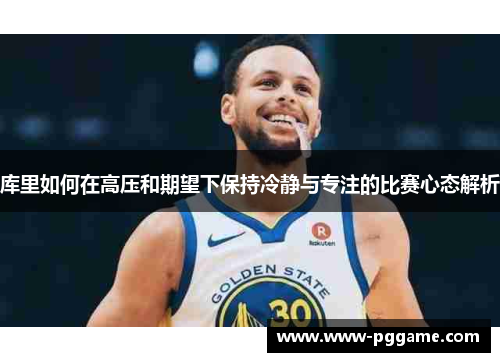 库里如何在高压和期望下保持冷静与专注的比赛心态解析