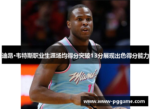 迪昂·韦特斯职业生涯场均得分突破13分展现出色得分能力
