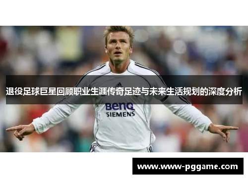 退役足球巨星回顾职业生涯传奇足迹与未来生活规划的深度分析