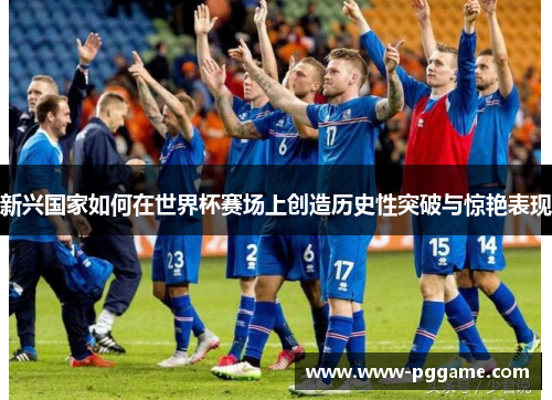 新兴国家如何在世界杯赛场上创造历史性突破与惊艳表现