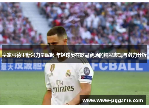 皇家马德里新兴力量崛起 年轻球员在欧冠赛场的精彩表现与潜力分析