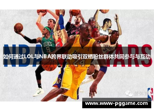如何通过LOL与NBA跨界联动吸引双栖粉丝群体共同参与与互动