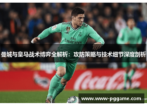 曼城与皇马战术博弈全解析：攻防策略与技术细节深度剖析