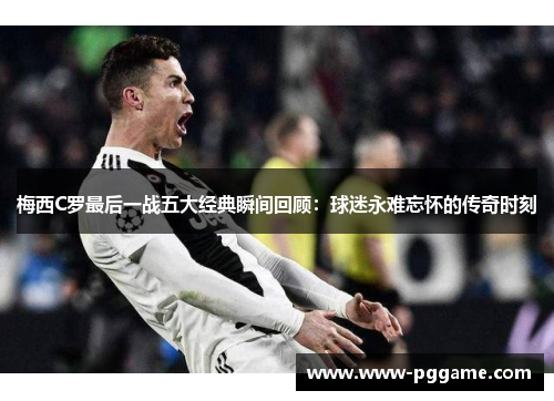 梅西C罗最后一战五大经典瞬间回顾：球迷永难忘怀的传奇时刻