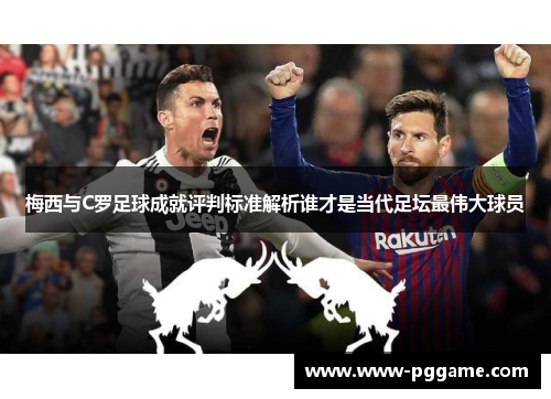 梅西与C罗足球成就评判标准解析谁才是当代足坛最伟大球员