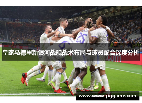 皇家马德里新银河战舰战术布局与球员配合深度分析