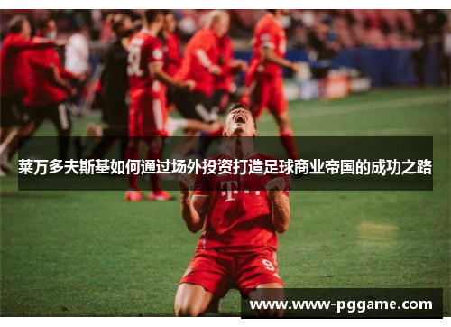 莱万多夫斯基如何通过场外投资打造足球商业帝国的成功之路